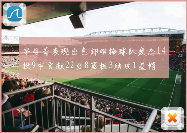 字母哥表现出色却难掩球队疲态14投9中贡献22分8篮板3助攻1盖帽