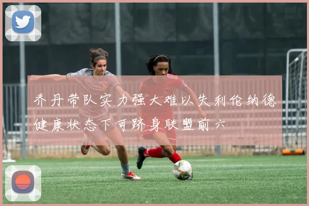 乔丹带队实力强大难以失利伦纳德健康状态下可跻身联盟前六