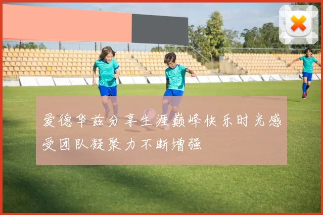 爱德华兹分享生涯巅峰快乐时光感受团队凝聚力不断增强