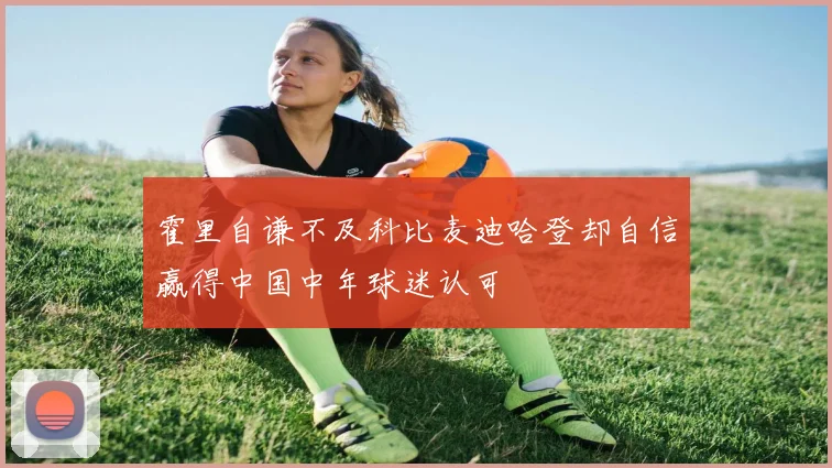 霍里自谦不及科比麦迪哈登却自信赢得中国中年球迷认可