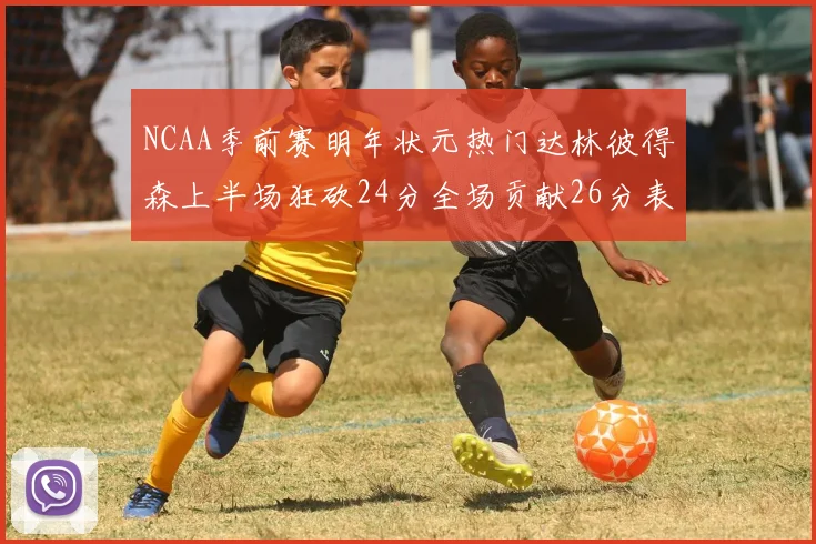 NCAA季前赛明年状元热门达林彼得森上半场狂砍24分全场贡献26分表现抢眼