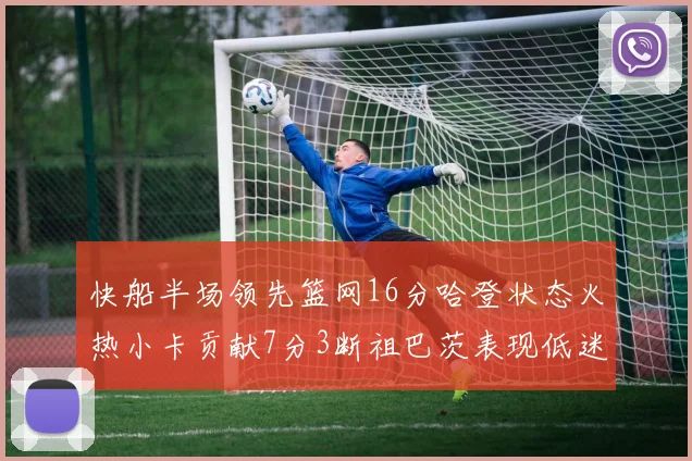 快船半场领先篮网16分哈登状态火热小卡贡献7分3断祖巴茨表现低迷
