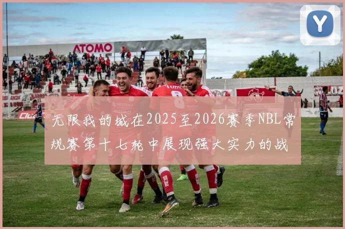 无限我的城在2025至2026赛季NBL常规赛第十七轮中展现强大实力的战报