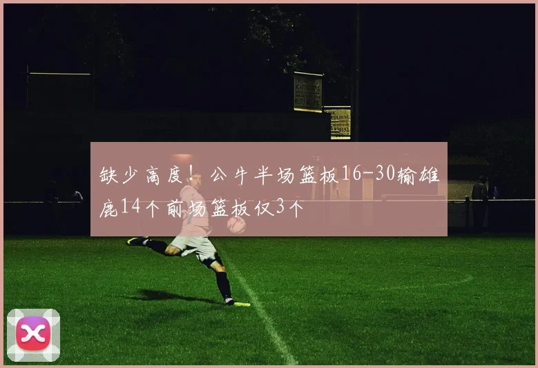 缺少高度！公牛半场篮板16-30输雄鹿14个前场篮板仅3个