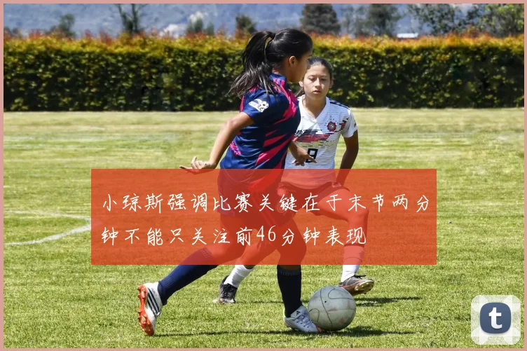 小琼斯强调比赛关键在于末节两分钟不能只关注前46分钟表现
