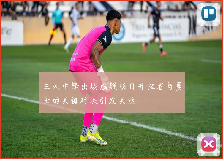 三大中锋出战成疑明日开拓者与勇士的关键对决引发关注