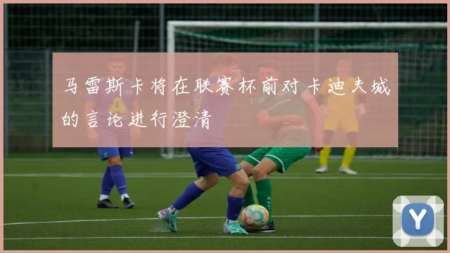 马雷斯卡将在联赛杯前对卡迪夫城的言论进行澄清