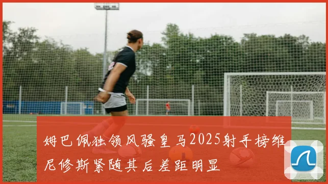 姆巴佩独领风骚皇马2025射手榜维尼修斯紧随其后差距明显