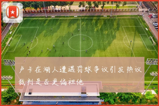 卢卡在湖人遭遇罚球争议引发热议裁判是否更偏袒他