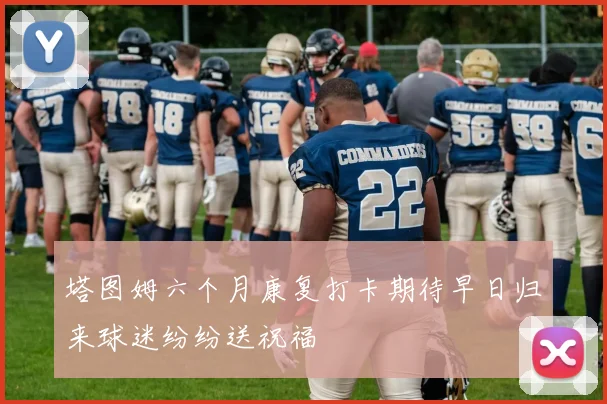 塔图姆六个月康复打卡期待早日归来球迷纷纷送祝福
