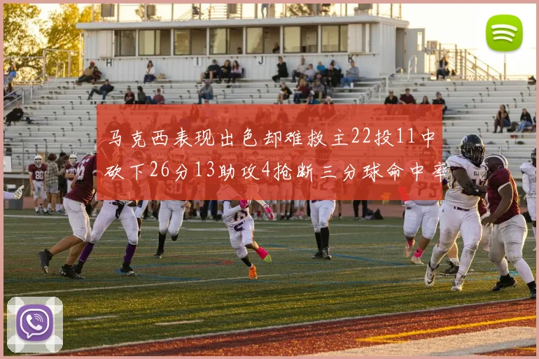 马克西表现出色却难救主22投11中砍下26分13助攻4抢断三分球命中率低迷