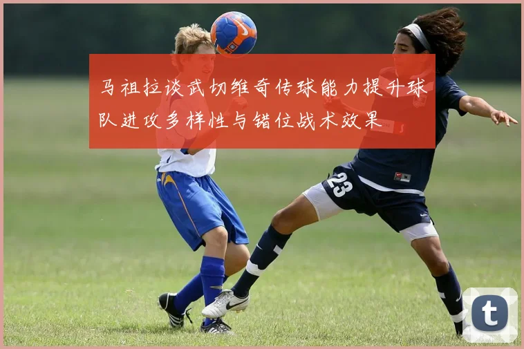 马祖拉谈武切维奇传球能力提升球队进攻多样性与错位战术效果