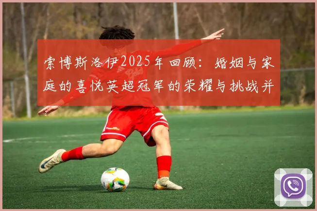 索博斯洛伊2025年回顾：婚姻与家庭的喜悦英超冠军的荣耀与挑战并存