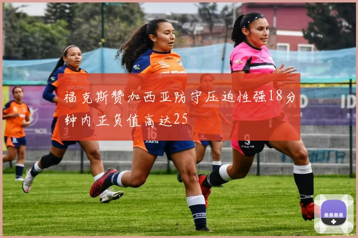 福克斯赞加西亚防守压迫性强18分钟内正负值高达25