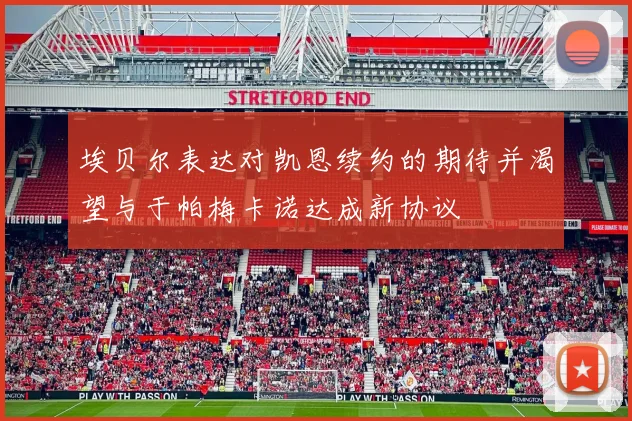 埃贝尔表达对凯恩续约的期待并渴望与于帕梅卡诺达成新协议