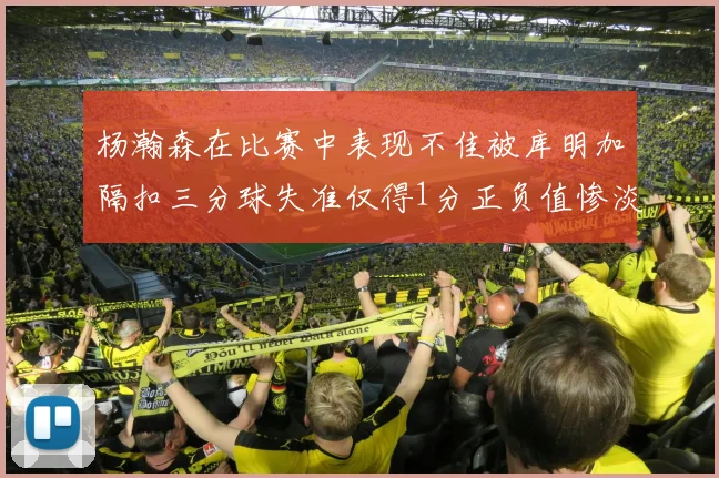 杨瀚森在比赛中表现不佳被库明加隔扣三分球失准仅得1分正负值惨淡11