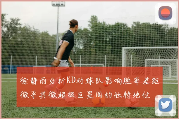 徐静雨分析KD对球队影响胜率差距微乎其微超级巨星间的独特地位