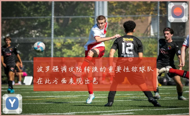 波罗强调攻防转换的重要性称球队在此方面表现出色