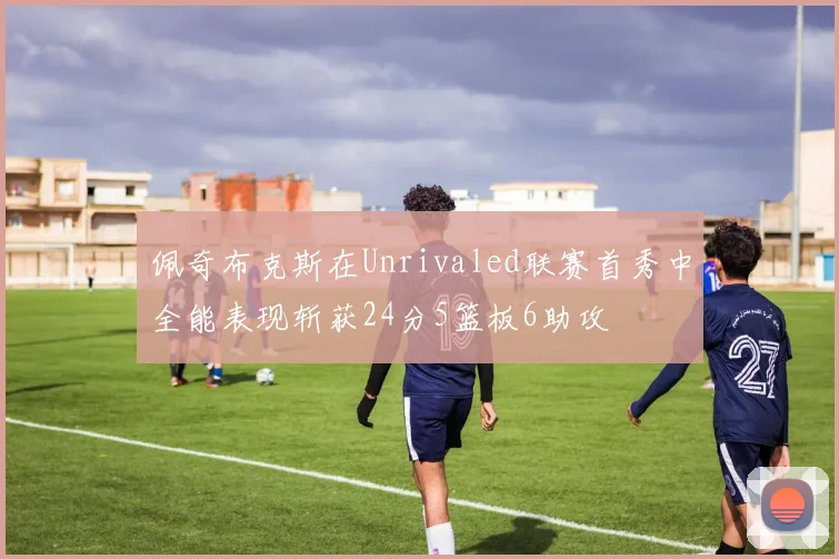 佩奇布克斯在Unrivaled联赛首秀中全能表现斩获24分5篮板6助攻