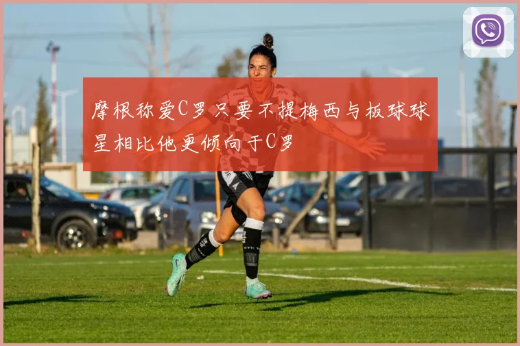 摩根称爱C罗只要不提梅西与板球球星相比他更倾向于C罗
