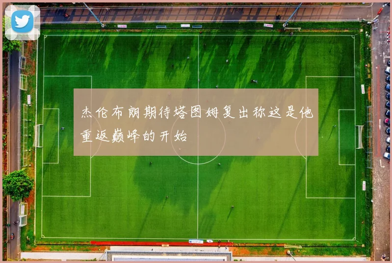 杰伦布朗期待塔图姆复出称这是他重返巅峰的开始