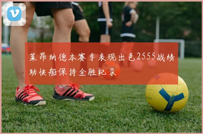 莱昂纳德本赛季表现出色2555战绩助快船保持全胜纪录