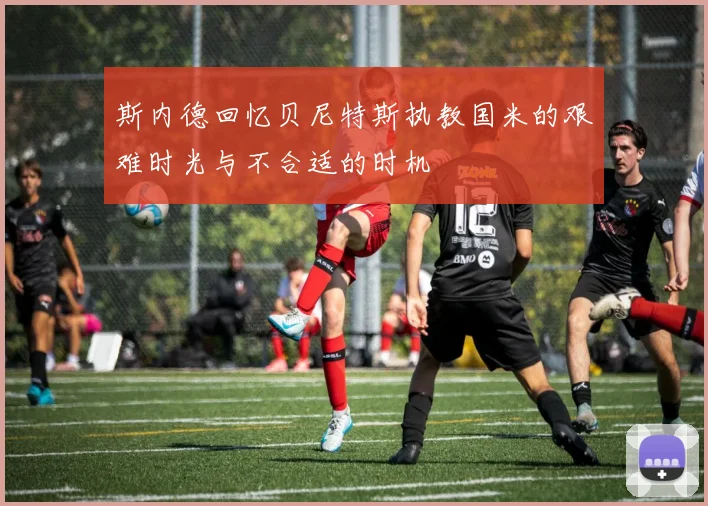 斯内德回忆贝尼特斯执教国米的艰难时光与不合适的时机