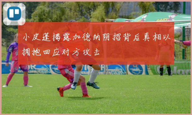 小皮蓬揭露加德纳阴招背后真相以拥抱回应对方攻击