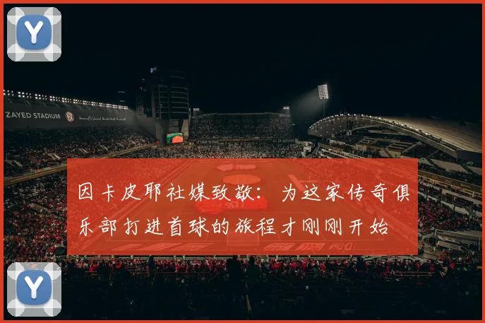因卡皮耶社媒致敬：为这家传奇俱乐部打进首球的旅程才刚刚开始