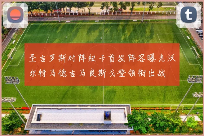 圣吉罗斯对阵纽卡首发阵容曝光沃尔特马德吉马良斯戈登领衔出战