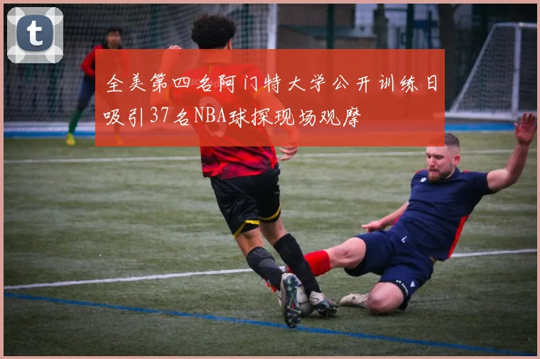 全美第四名阿门特大学公开训练日吸引37名NBA球探现场观摩