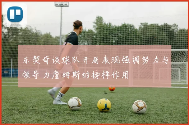 东契奇谈球队开局表现强调努力与领导力詹姆斯的榜样作用