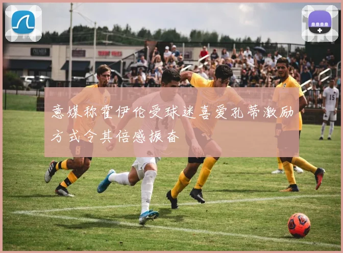 意媒称霍伊伦受球迷喜爱孔蒂激励方式令其倍感振奋