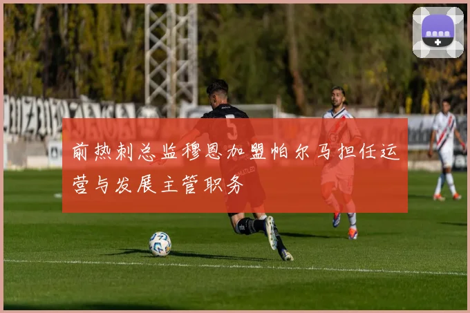 前热刺总监穆恩加盟帕尔马担任运营与发展主管职务