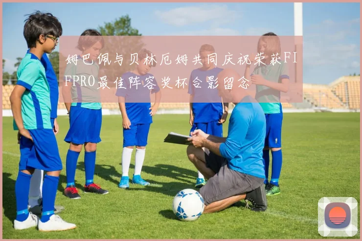 姆巴佩与贝林厄姆共同庆祝荣获FIFPRO最佳阵容奖杯合影留念