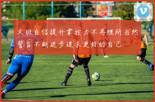 文班自信提升掌控力不再理所当然誓言不断进步追求更好的自己