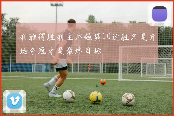 利雅得胜利主帅强调10连胜只是开始夺冠才是最终目标