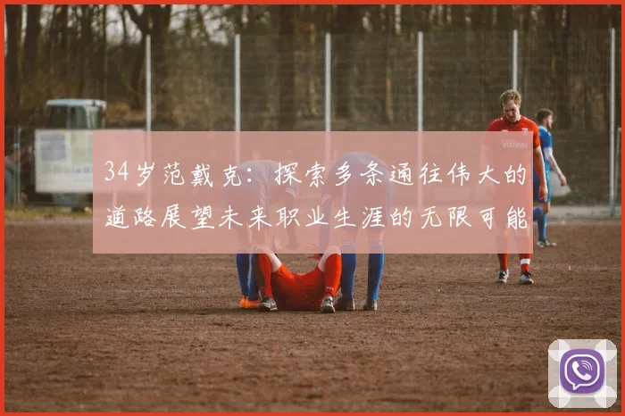 34岁范戴克：探索多条通往伟大的道路展望未来职业生涯的无限可能