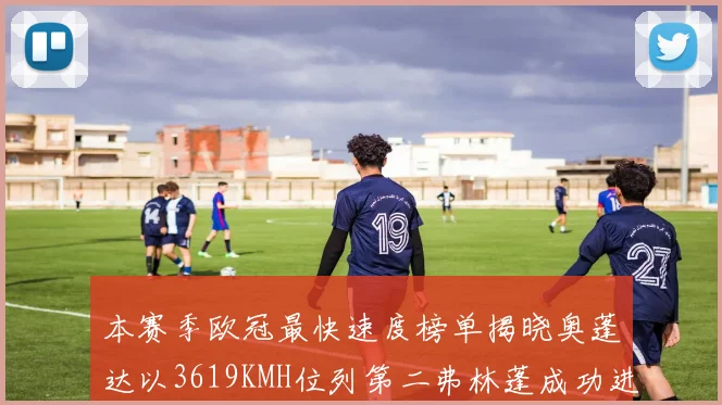 本赛季欧冠最快速度榜单揭晓奥蓬达以3619KMH位列第二弗林蓬成功进军前十