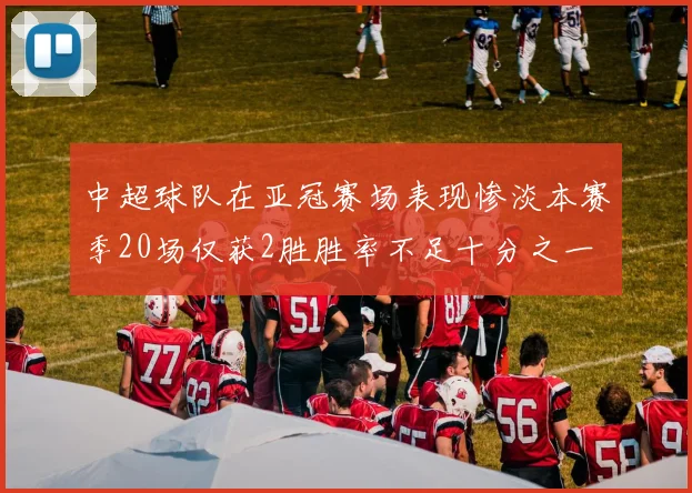 中超球队在亚冠赛场表现惨淡本赛季20场仅获2胜胜率不足十分之一