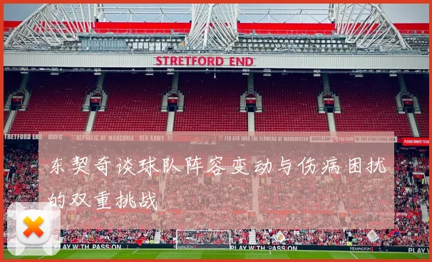 东契奇谈球队阵容变动与伤病困扰的双重挑战