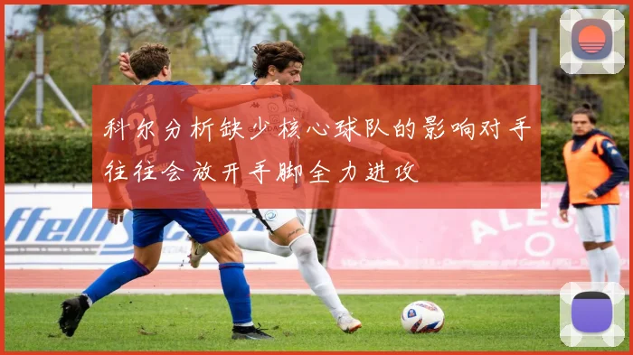 科尔分析缺少核心球队的影响对手往往会放开手脚全力进攻