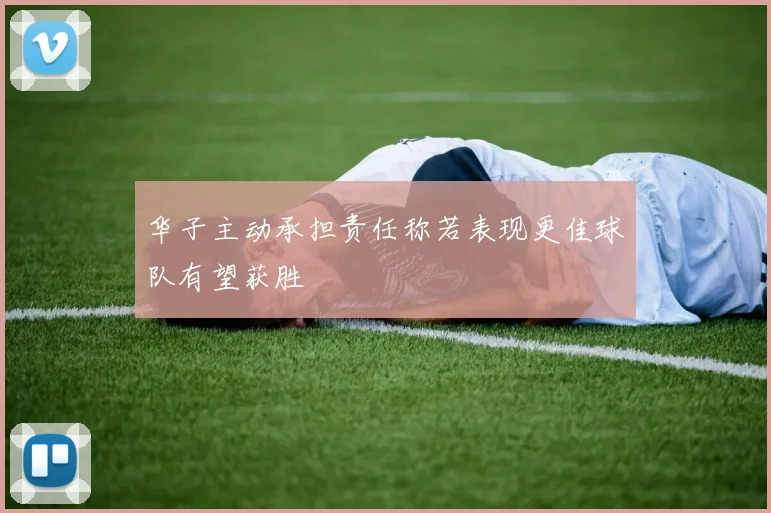 华子主动承担责任称若表现更佳球队有望获胜