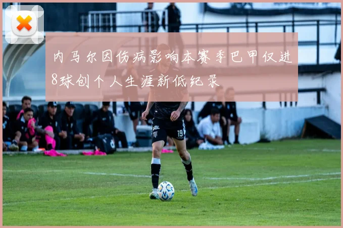 内马尔因伤病影响本赛季巴甲仅进8球创个人生涯新低纪录