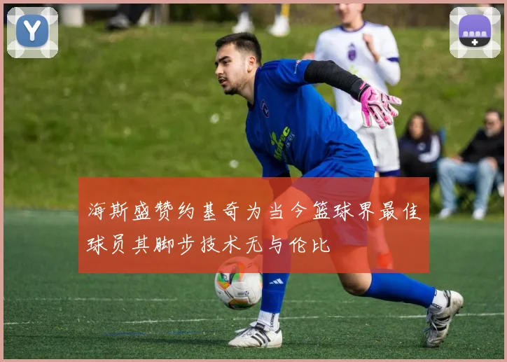海斯盛赞约基奇为当今篮球界最佳球员其脚步技术无与伦比