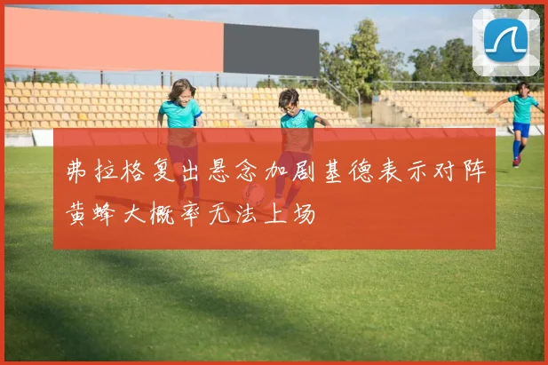 弗拉格复出悬念加剧基德表示对阵黄蜂大概率无法上场