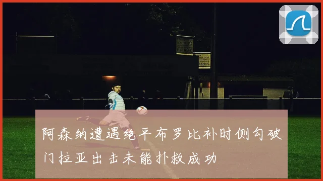 阿森纳遭遇绝平布罗比补时侧勾破门拉亚出击未能扑救成功