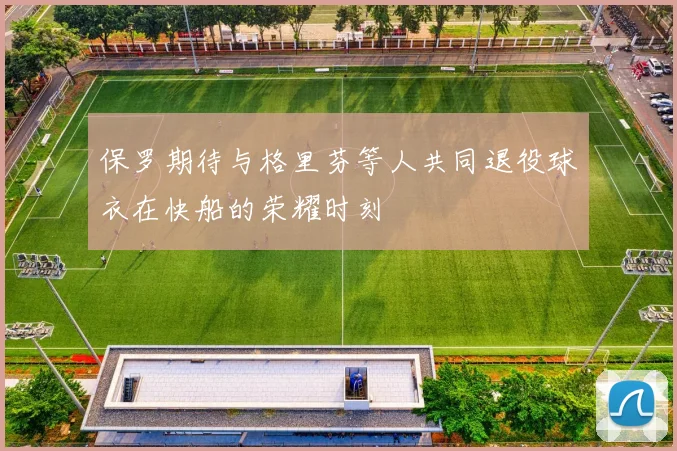 保罗期待与格里芬等人共同退役球衣在快船的荣耀时刻