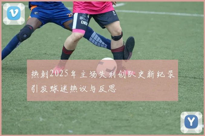 热刺2025年主场失利创队史新纪录引发球迷热议与反思