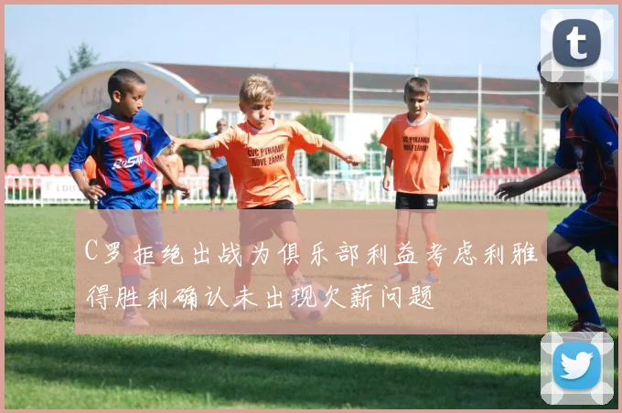 C罗拒绝出战为俱乐部利益考虑利雅得胜利确认未出现欠薪问题